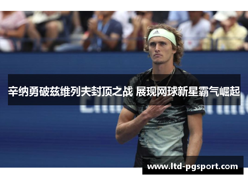 辛纳勇破兹维列夫封顶之战 展现网球新星霸气崛起 辛纳勇破兹维列夫封顶之战 展现网球新星霸气崛起