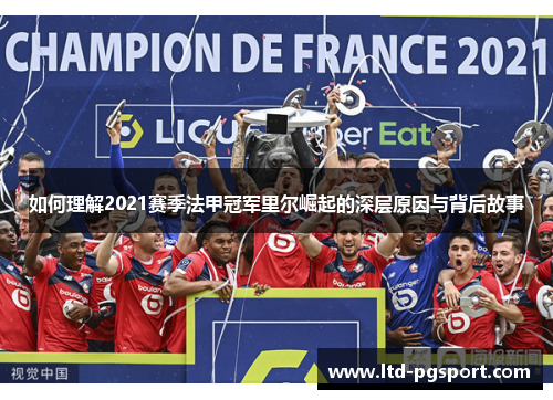 如何理解2021赛季法甲冠军里尔崛起的深层原因与背后故事