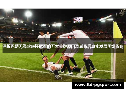 深析巴萨无缘欧联杯冠军的五大关键原因及其背后真实发展困境影响 深析巴萨无缘欧联杯冠军的五大关键原因及其背后真实发展困境影响