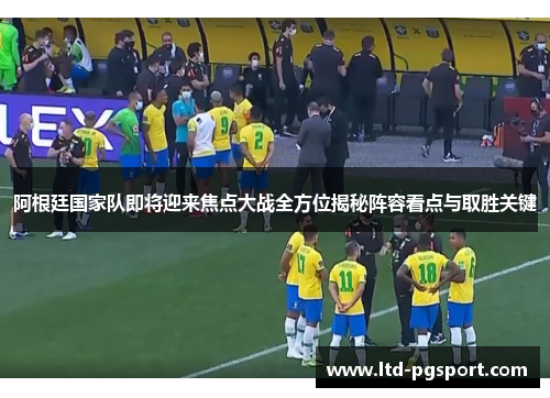 阿根廷国家队即将迎来焦点大战全方位揭秘阵容看点与取胜关键 阿根廷国家队即将迎来焦点大战全方位揭秘阵容看点与取胜关键