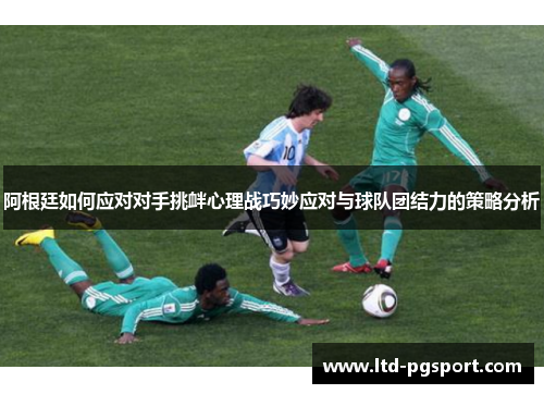 阿根廷如何应对对手挑衅心理战巧妙应对与球队团结力的策略分析