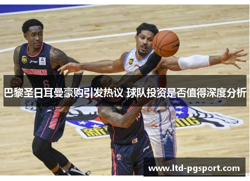 巴黎圣日耳曼豪购引发热议 球队投资是否值得深度分析