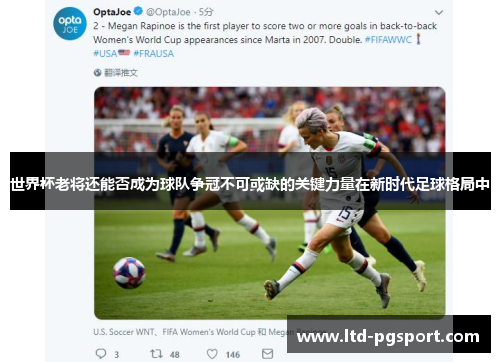 世界杯老将还能否成为球队争冠不可或缺的关键力量在新时代足球格局中