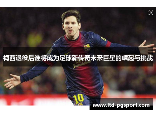 梅西退役后谁将成为足球新传奇未来巨星的崛起与挑战